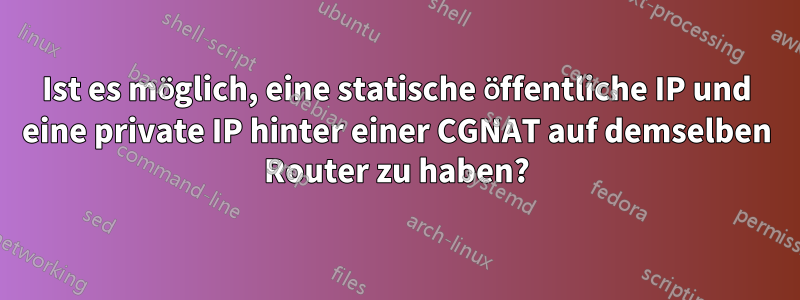Ist es möglich, eine statische öffentliche IP und eine private IP hinter einer CGNAT auf demselben Router zu haben?
