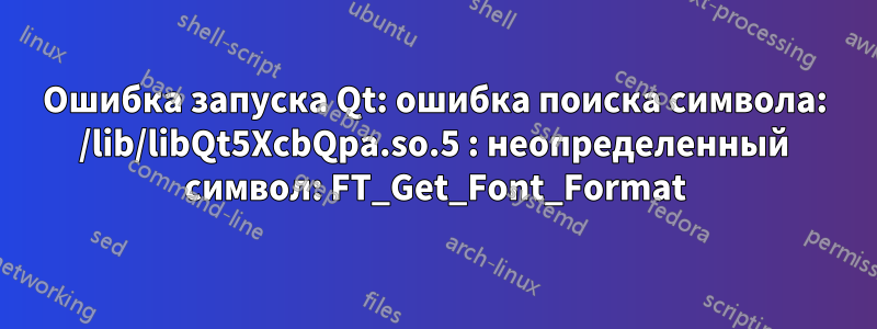 Ошибка запуска Qt: ошибка поиска символа: /lib/libQt5XcbQpa.so.5 : неопределенный символ: FT_Get_Font_Format