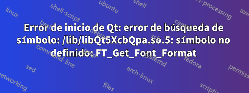 Error de inicio de Qt: error de búsqueda de símbolo: /lib/libQt5XcbQpa.so.5: símbolo no definido: FT_Get_Font_Format