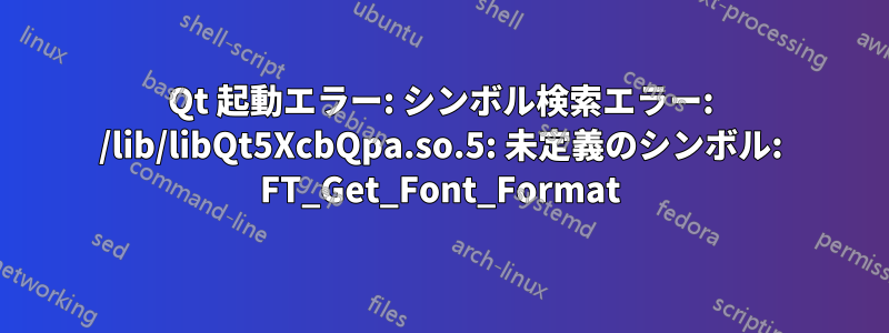 Qt 起動エラー: シンボル検索エラー: /lib/libQt5XcbQpa.so.5: 未定義のシンボル: FT_Get_Font_Format