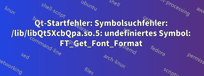 Qt-Startfehler: Symbolsuchfehler: /lib/libQt5XcbQpa.so.5: undefiniertes Symbol: FT_Get_Font_Format