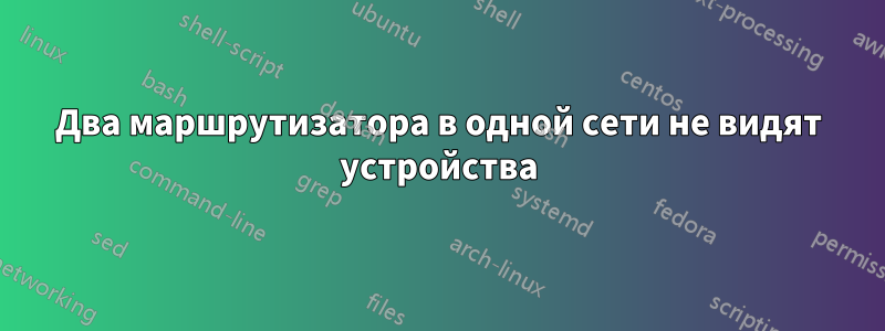 Два маршрутизатора в одной сети не видят устройства