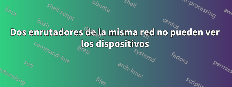 Dos enrutadores de la misma red no pueden ver los dispositivos