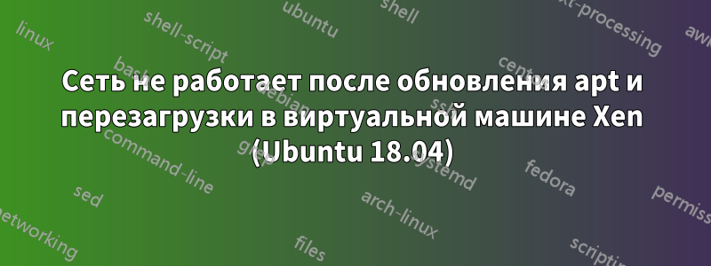 Сеть не работает после обновления apt и перезагрузки в виртуальной машине Xen (Ubuntu 18.04)