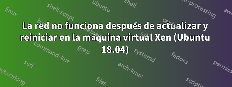 La red no funciona después de actualizar y reiniciar en la máquina virtual Xen (Ubuntu 18.04)