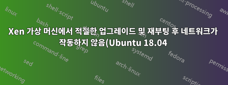 Xen 가상 머신에서 적절한 업그레이드 및 재부팅 후 네트워크가 작동하지 않음(Ubuntu 18.04)