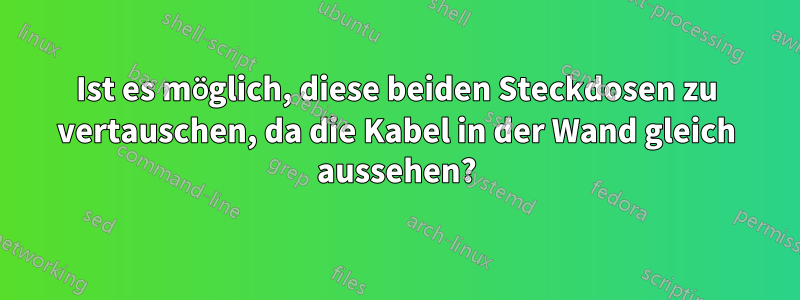 Ist es möglich, diese beiden Steckdosen zu vertauschen, da die Kabel in der Wand gleich aussehen?