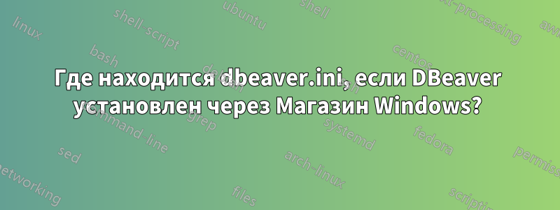 Где находится dbeaver.ini, если DBeaver установлен через Магазин Windows?
