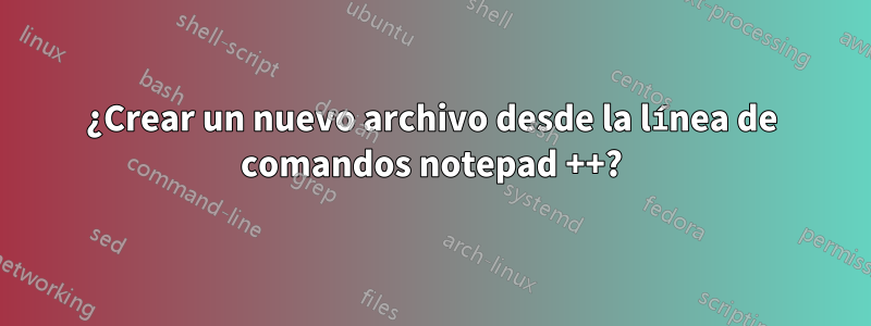 ¿Crear un nuevo archivo desde la línea de comandos notepad ++?