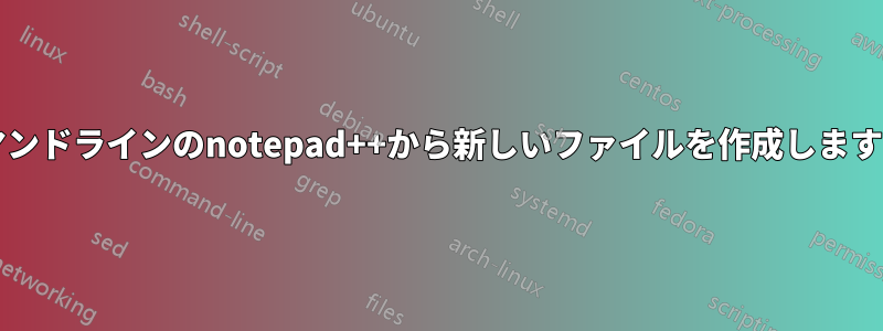 コマンドラインのnotepad++から新しいファイルを作成しますか?