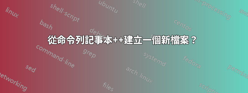 從命令列記事本++建立一個新檔案？