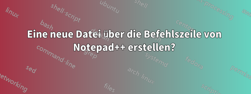 Eine neue Datei über die Befehlszeile von Notepad++ erstellen?