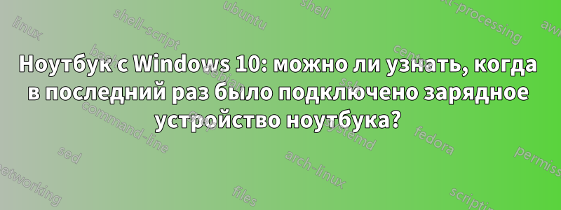 Ноутбук с Windows 10: можно ли узнать, когда в последний раз было подключено зарядное устройство ноутбука?