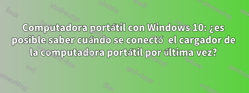 Computadora portátil con Windows 10: ¿es posible saber cuándo se conectó el cargador de la computadora portátil por última vez?