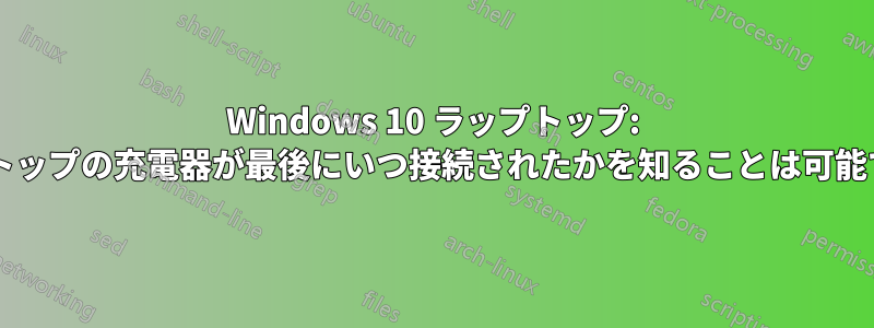 Windows 10 ラップトップ: ラップトップの充電器が最後にいつ接続されたかを知ることは可能ですか?