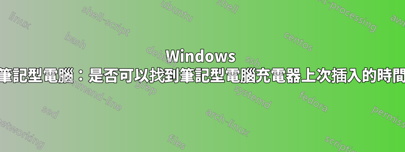 Windows 10筆記型電腦:是否可以找到筆記型電腦充電器上次插入的時間?