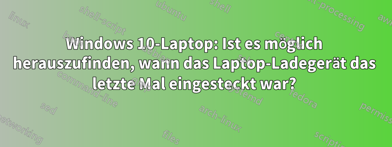 Windows 10-Laptop: Ist es möglich herauszufinden, wann das Laptop-Ladegerät das letzte Mal eingesteckt war?