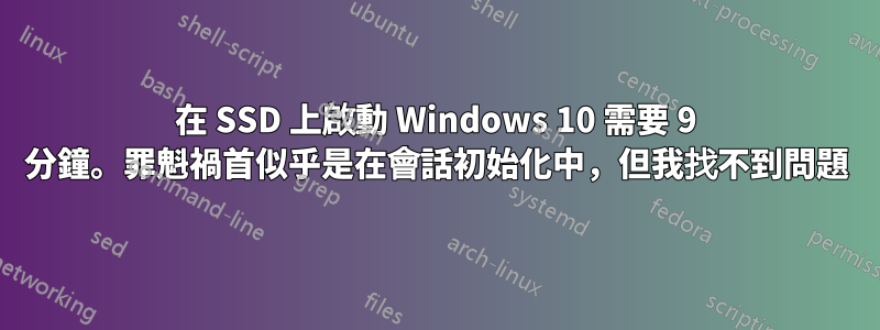 在 SSD 上啟動 Windows 10 需要 9 分鐘。罪魁禍首似乎是在會話初始化中，但我找不到問題