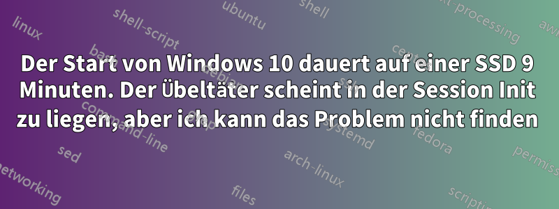 Der Start von Windows 10 dauert auf einer SSD 9 Minuten. Der Übeltäter scheint in der Session Init zu liegen, aber ich kann das Problem nicht finden