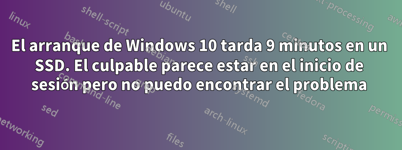 El arranque de Windows 10 tarda 9 minutos en un SSD. El culpable parece estar en el inicio de sesión pero no puedo encontrar el problema