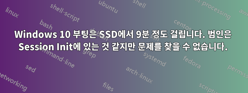 Windows 10 부팅은 SSD에서 9분 정도 걸립니다. 범인은 Session Init에 있는 것 같지만 문제를 찾을 수 없습니다.