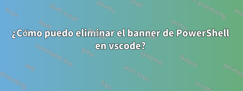 ¿Cómo puedo eliminar el banner de PowerShell en vscode?