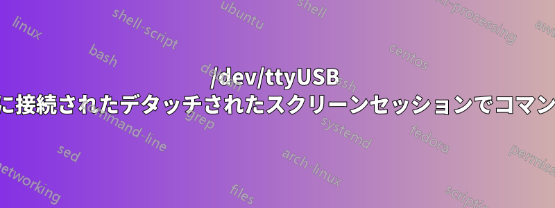 /dev/ttyUSB インスタンスに接続されたデタッチされたスクリーンセッションでコマンドを実行する