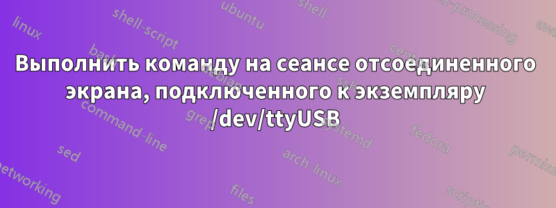 Выполнить команду на сеансе отсоединенного экрана, подключенного к экземпляру /dev/ttyUSB