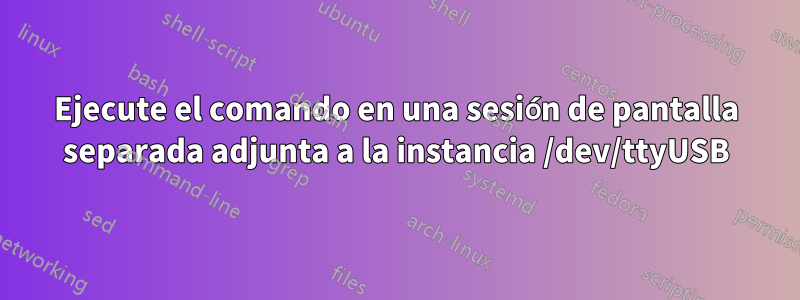 Ejecute el comando en una sesión de pantalla separada adjunta a la instancia /dev/ttyUSB