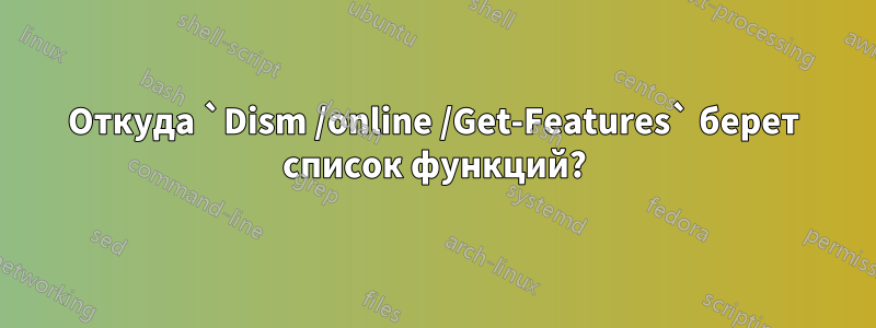 Откуда `Dism /online /Get-Features` берет список функций?