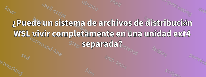 ¿Puede un sistema de archivos de distribución WSL vivir completamente en una unidad ext4 separada?