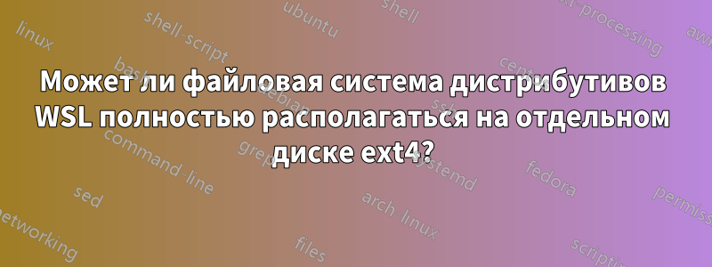Может ли файловая система дистрибутивов WSL полностью располагаться на отдельном диске ext4?