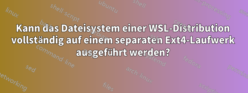 Kann das Dateisystem einer WSL-Distribution vollständig auf einem separaten Ext4-Laufwerk ausgeführt werden?