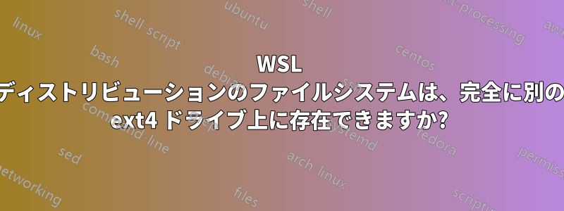 WSL ディストリビューションのファイルシステムは、完全に別の ext4 ドライブ上に存在できますか?