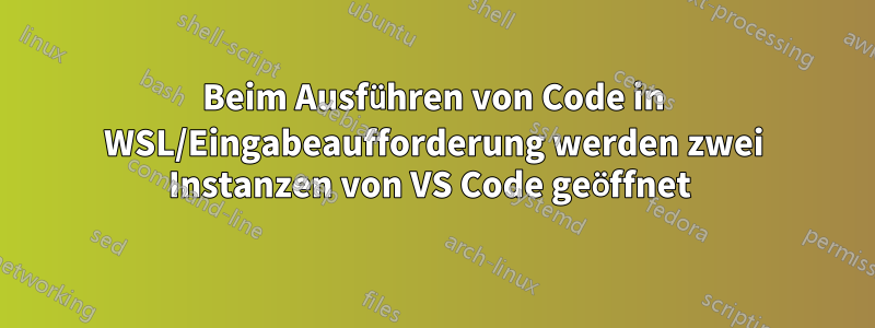 Beim Ausführen von Code in WSL/Eingabeaufforderung werden zwei Instanzen von VS Code geöffnet 