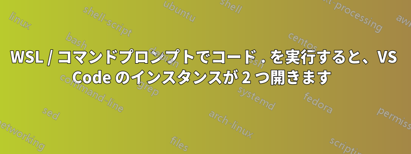 WSL / コマンドプロンプトでコード . を実行すると、VS Code のインスタンスが 2 つ開きます 