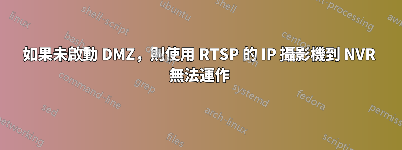 如果未啟動 DMZ，則使用 RTSP 的 IP 攝影機到 NVR 無法運作