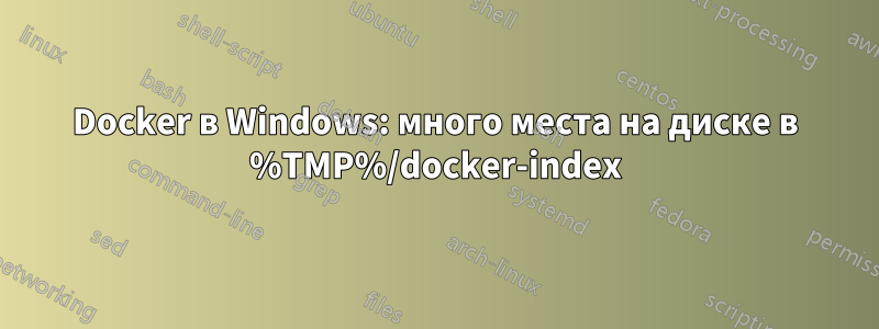 Docker в Windows: много места на диске в %TMP%/docker-index