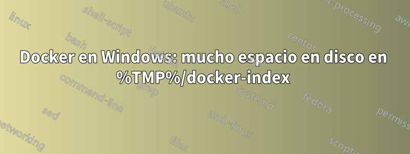 Docker en Windows: mucho espacio en disco en %TMP%/docker-index