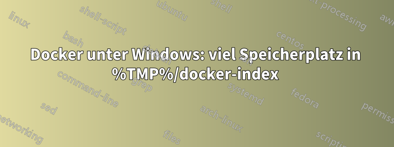 Docker unter Windows: viel Speicherplatz in %TMP%/docker-index