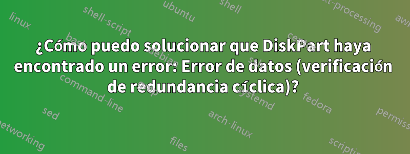¿Cómo puedo solucionar que DiskPart haya encontrado un error: Error de datos (verificación de redundancia cíclica)?