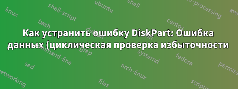 Как устранить ошибку DiskPart: Ошибка данных (циклическая проверка избыточности)?