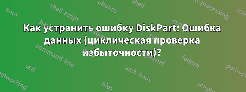 Как устранить ошибку DiskPart: Ошибка данных (циклическая проверка избыточности)?