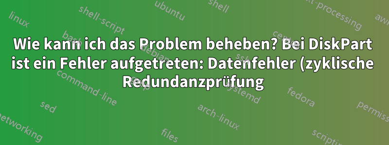 Wie kann ich das Problem beheben? Bei DiskPart ist ein Fehler aufgetreten: Datenfehler (zyklische Redundanzprüfung)?