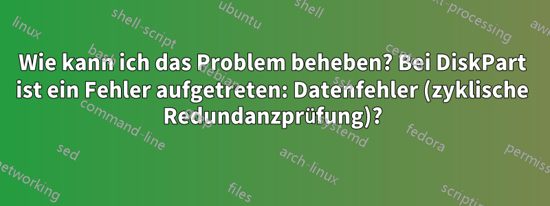 Wie kann ich das Problem beheben? Bei DiskPart ist ein Fehler aufgetreten: Datenfehler (zyklische Redundanzprüfung)?