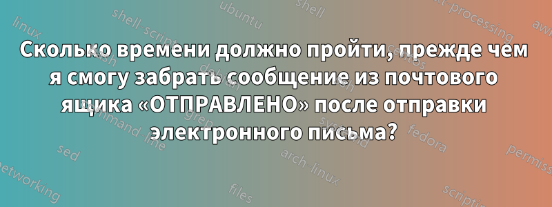 Сколько времени должно пройти, прежде чем я смогу забрать сообщение из почтового ящика «ОТПРАВЛЕНО» после отправки электронного письма?
