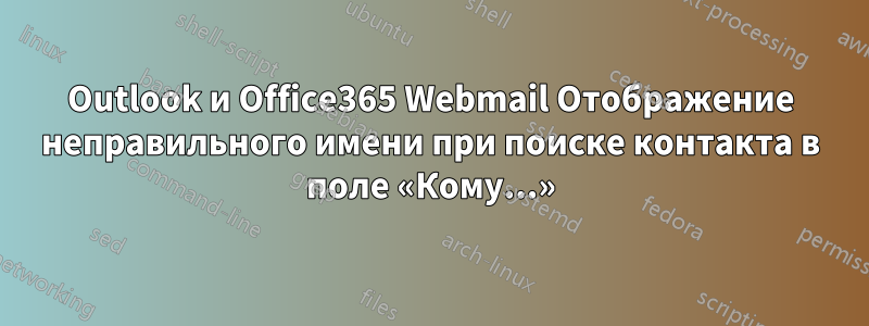 Outlook и Office365 Webmail Отображение неправильного имени при поиске контакта в поле «Кому...»