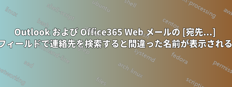 Outlook および Office365 Web メールの [宛先...] フィールドで連絡先を検索すると間違った名前が表示される
