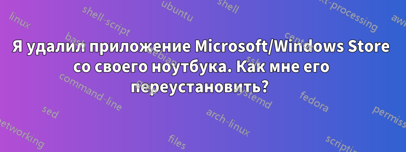 Я удалил приложение Microsoft/Windows Store со своего ноутбука. Как мне его переустановить? 
