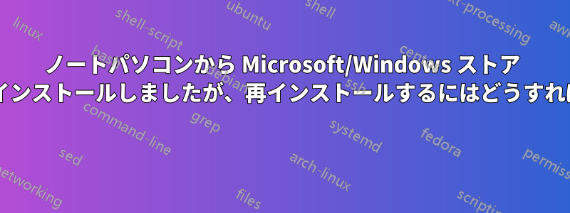 ノートパソコンから Microsoft/Windows ストア アプリをアンインストールしましたが、再インストールするにはどうすればいいですか? 